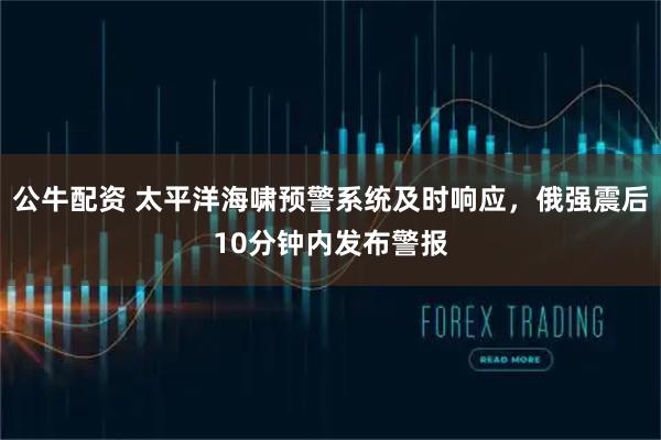 公牛配资 太平洋海啸预警系统及时响应，俄强震后10分钟内发布警报