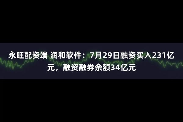 永旺配资端 润和软件:7月29日融资买入231亿元,融资融券余额34亿元