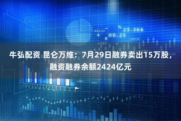 牛弘配资 昆仑万维：7月29日融券卖出15万股，融资融券余额2424亿元
