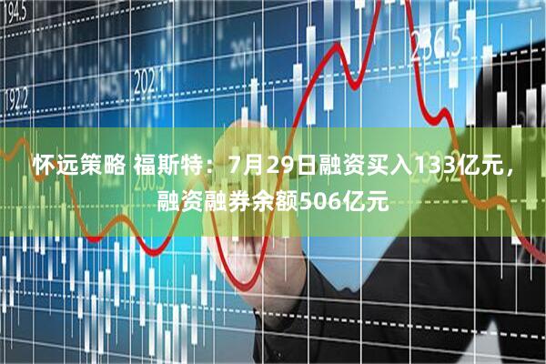 怀远策略 福斯特：7月29日融资买入133亿元，融资融券余额506亿元