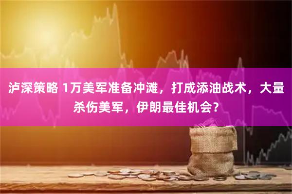 泸深策略 1万美军准备冲滩，打成添油战术，大量杀伤美军，伊朗最佳机会？