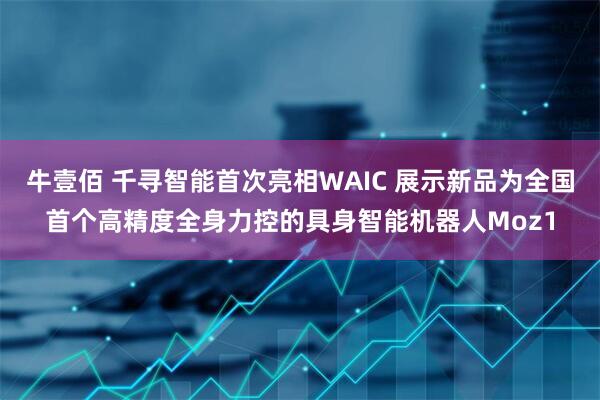 牛壹佰 千寻智能首次亮相WAIC 展示新品为全国首个高精度全身力控的具身智能机器人Moz1