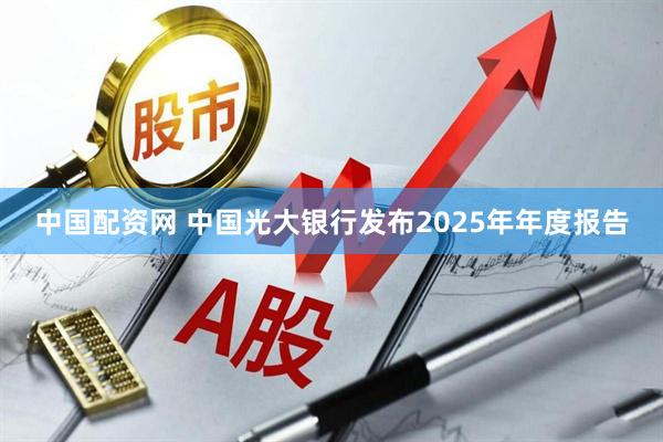 中国配资网 中国光大银行发布2025年年度报告