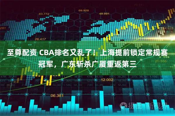 至尊配资 CBA排名又乱了！上海提前锁定常规赛冠军，广东斩杀广厦重返第三