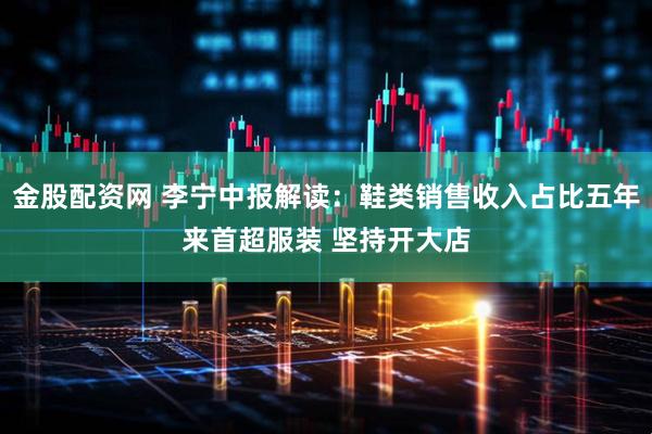 金股配资网 李宁中报解读：鞋类销售收入占比五年来首超服装 坚持开大店