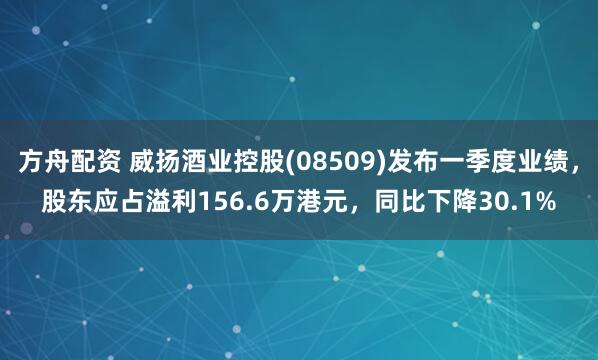 方舟配资 威扬酒业控股(08509)发布一季度业绩，股东应占溢利156.6万港元，同比下降30.1%