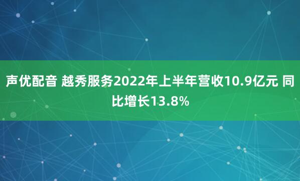 声优配音 越秀服务2022年上半年营收10.9亿元 同比增长13.8%