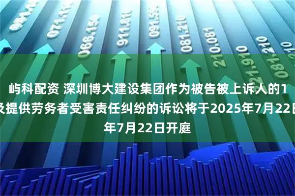 屿科配资 深圳博大建设集团作为被告被上诉人的1起涉及提供劳务者受害责任纠纷的诉讼将于2025年7月22日开庭