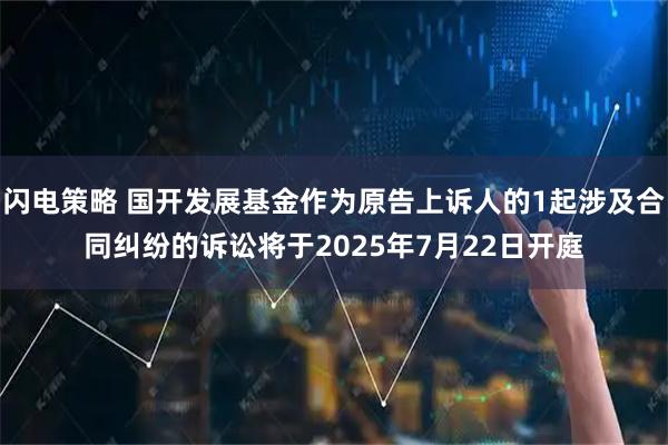 闪电策略 国开发展基金作为原告上诉人的1起涉及合同纠纷的诉讼将于2025年7月22日开庭